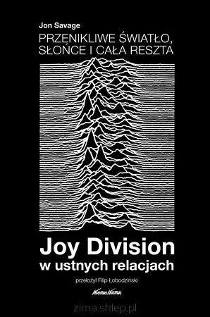 PRZENIKLIWE ŚWIATŁO, SŁOŃCE I CAŁA RESZTA. JOY DIVISION W USTNYCH RELACJACH. Jon Savage przeł. Filip Łobodziński